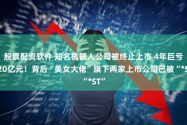 股票配资软件 知名机器人公司被终止上市 4年巨亏近20亿元！背后“美女大佬”旗下两家上市公司已被“*ST”