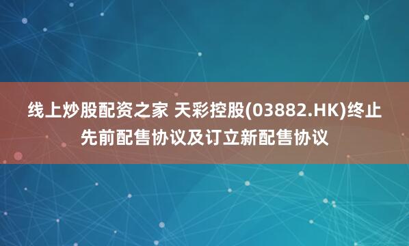 线上炒股配资之家 天彩控股(03882.HK)终止先前配售协议及订立新配售协议