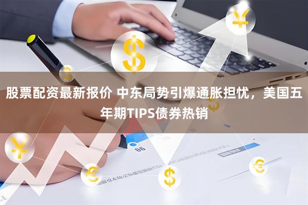 股票配资最新报价 中东局势引爆通胀担忧，美国五年期TIPS债券热销