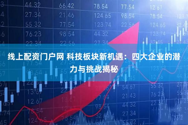 线上配资门户网 科技板块新机遇：四大企业的潜力与挑战揭秘