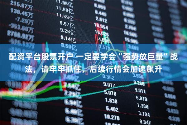 配资平台股票开户 一定要学会“强势放巨量”战法，请牢牢抓住，后续行情会加速飙升