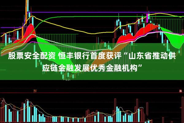 股票安全配资 恒丰银行首度获评“山东省推动供应链金融发展优秀金融机构”