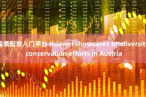 股票配资入门平台 Huawei showcases biodiversity conservation efforts in Austria