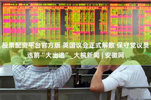 股票配资平台官方版 英国议会正式解散 保守党议员选前“大出逃”_大皖新闻 | 安徽网
