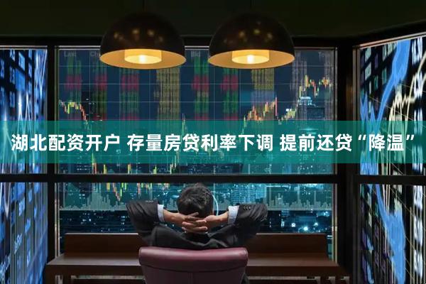 湖北配资开户 存量房贷利率下调 提前还贷“降温”