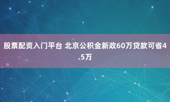 股票配资入门平台 北京公积金新政60万贷款可省4.5万
