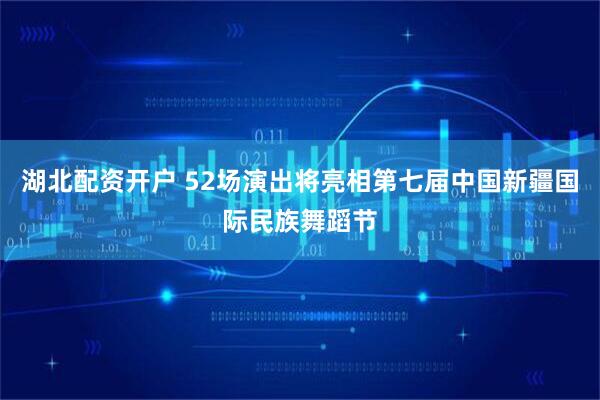 湖北配资开户 52场演出将亮相第七届中国新疆国际民族舞蹈节