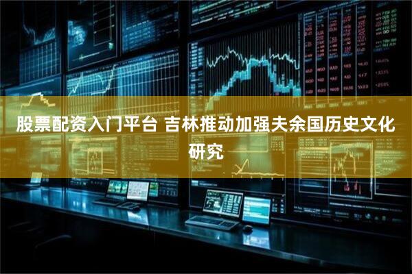 股票配资入门平台 吉林推动加强夫余国历史文化研究