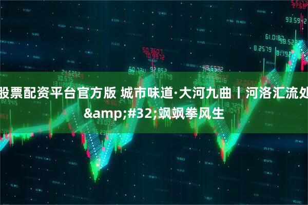股票配资平台官方版 城市味道·大河九曲丨河洛汇流处&#32;飒飒拳风生
