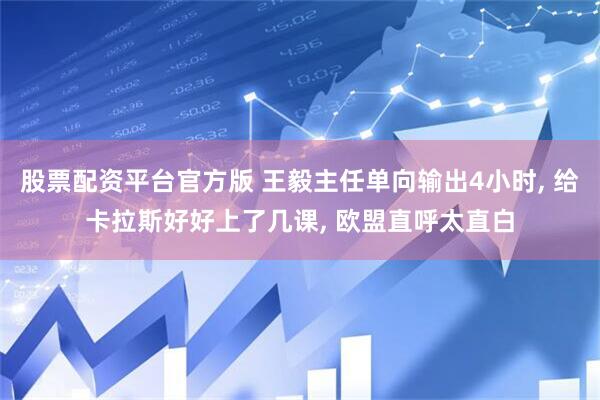 股票配资平台官方版 王毅主任单向输出4小时, 给卡拉斯好好上了几课, 欧盟直呼太直白