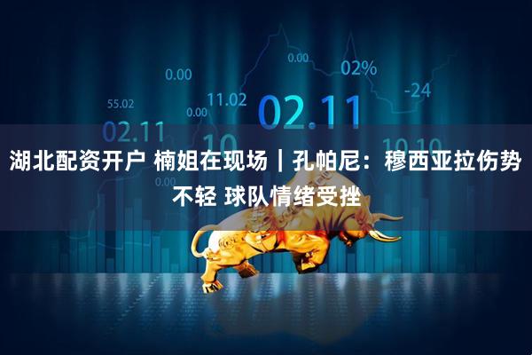 湖北配资开户 楠姐在现场｜孔帕尼：穆西亚拉伤势不轻 球队情绪受挫