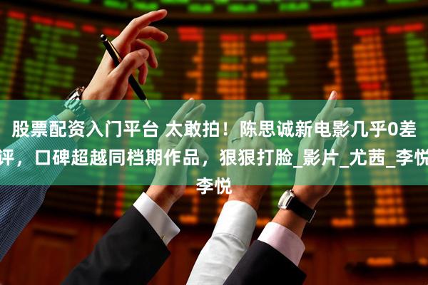 股票配资入门平台 太敢拍！陈思诚新电影几乎0差评，口碑超越同档期作品，狠狠打脸_影片_尤茜_李悦