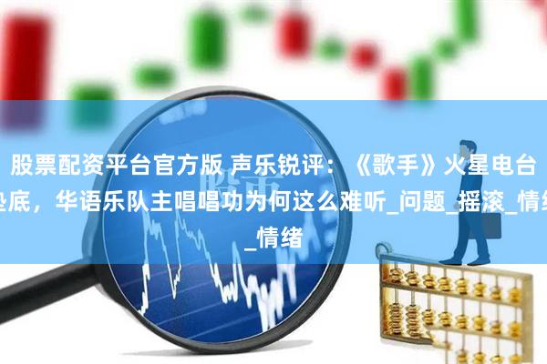 股票配资平台官方版 声乐锐评：《歌手》火星电台垫底，华语乐队主唱唱功为何这么难听_问题_摇滚_情绪
