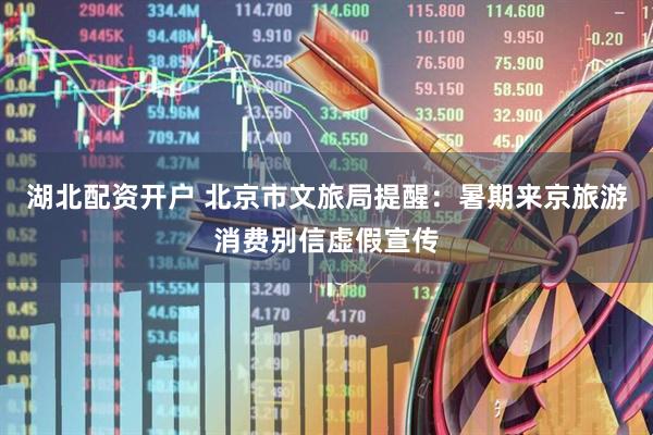湖北配资开户 北京市文旅局提醒：暑期来京旅游消费别信虚假宣传