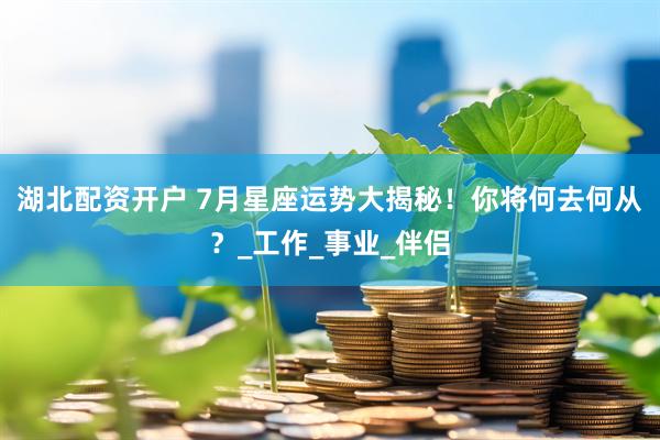 湖北配资开户 7月星座运势大揭秘！你将何去何从？_工作_事业_伴侣