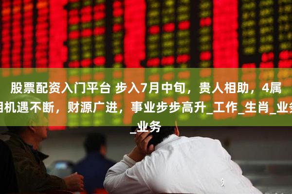 股票配资入门平台 步入7月中旬，贵人相助，4属相机遇不断，财源广进，事业步步高升_工作_生肖_业务