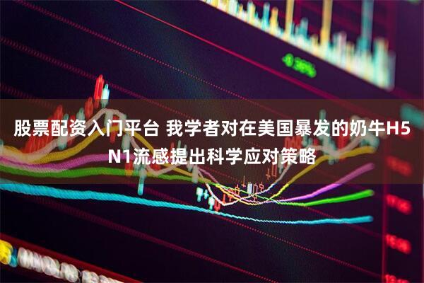 股票配资入门平台 我学者对在美国暴发的奶牛H5N1流感提出科学应对策略