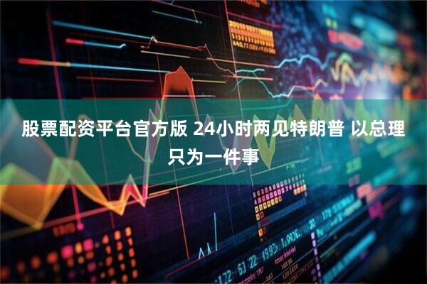 股票配资平台官方版 24小时两见特朗普 以总理只为一件事