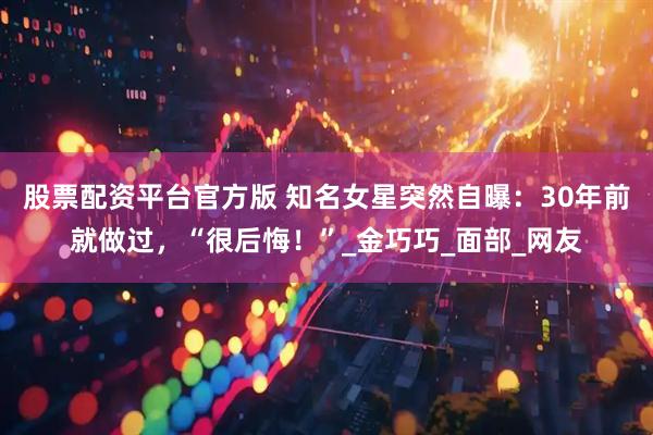 股票配资平台官方版 知名女星突然自曝：30年前就做过，“很后悔！”_金巧巧_面部_网友