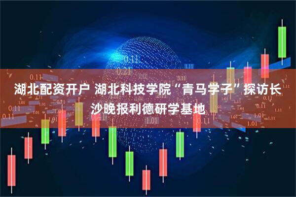 湖北配资开户 湖北科技学院“青马学子”探访长沙晚报利德研学基地