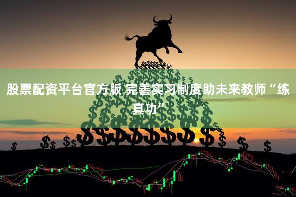 股票配资平台官方版 完善实习制度助未来教师“练真功”