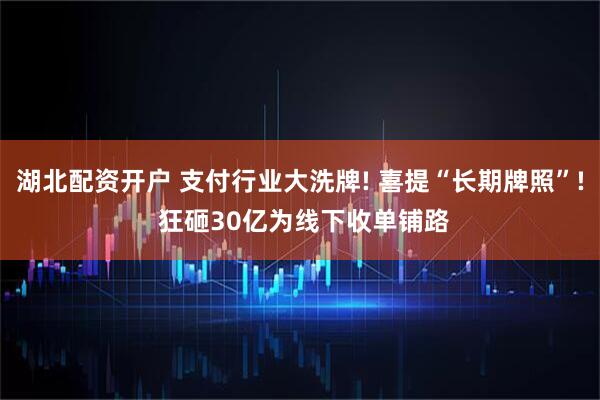 湖北配资开户 支付行业大洗牌! 喜提“长期牌照”! 狂砸30亿为线下收单铺路