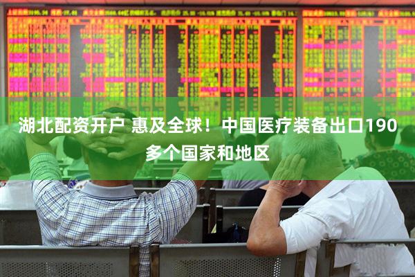 湖北配资开户 惠及全球！中国医疗装备出口190多个国家和地区