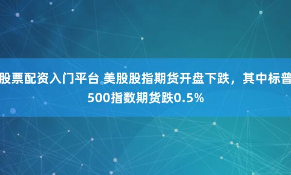 股票配资入门平台 美股股指期货开盘下跌，其中标普500指数期货跌0.5%