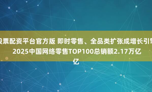 股票配资平台官方版 即时零售、全品类扩张成增长引擎 2025中国网络零售TOP100总销额2.17万亿