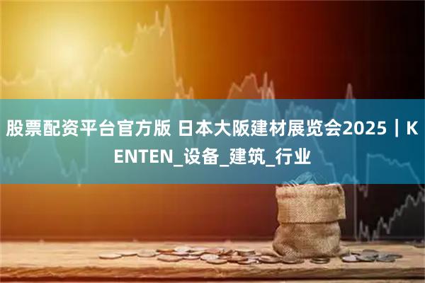 股票配资平台官方版 日本大阪建材展览会2025｜KENTEN_设备_建筑_行业
