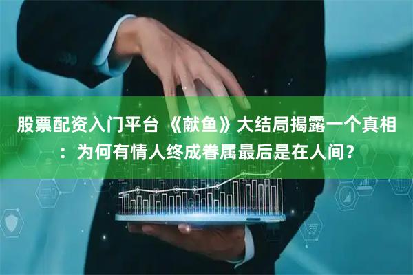 股票配资入门平台 《献鱼》大结局揭露一个真相：为何有情人终成眷属最后是在人间？