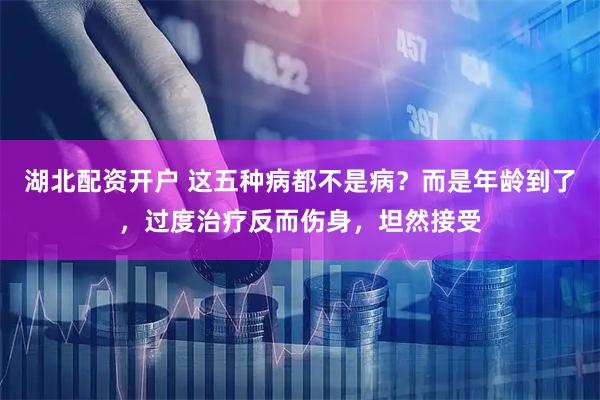 湖北配资开户 这五种病都不是病？而是年龄到了，过度治疗反而伤身，坦然接受