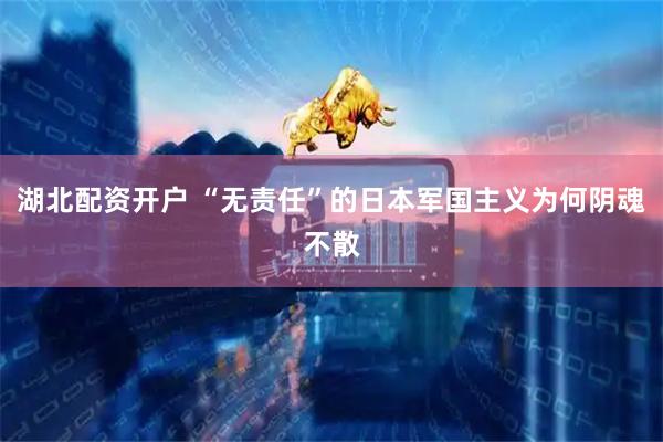 湖北配资开户 “无责任”的日本军国主义为何阴魂不散