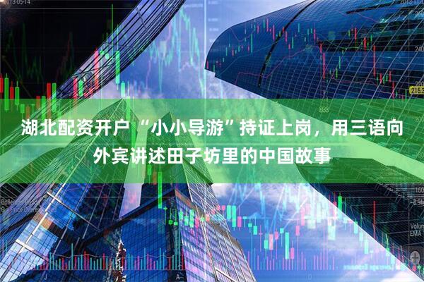 湖北配资开户 “小小导游”持证上岗，用三语向外宾讲述田子坊里的中国故事
