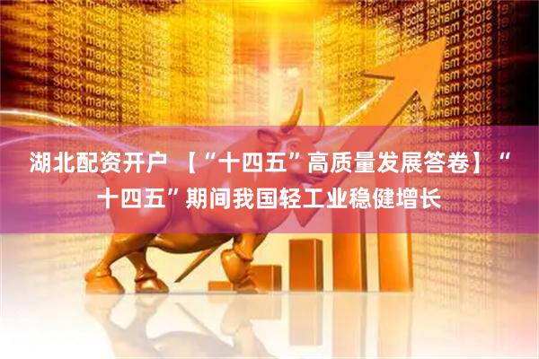湖北配资开户 【“十四五”高质量发展答卷】“十四五”期间我国轻工业稳健增长