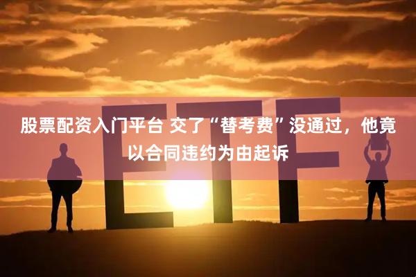 股票配资入门平台 交了“替考费”没通过,他竟以合同违约为由起诉