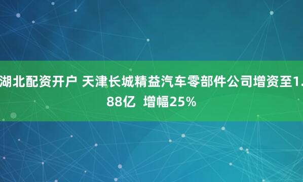湖北配资开户 天津长城精益汽车零部件公司增资至1.88亿  增幅25%