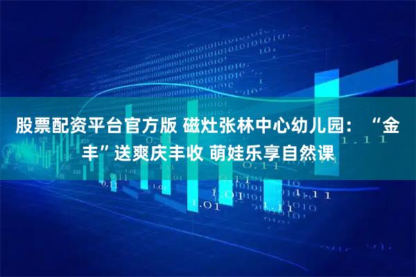 股票配资平台官方版 磁灶张林中心幼儿园： “金丰”送爽庆丰收 萌娃乐享自然课