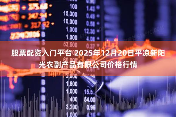 股票配资入门平台 2025年12月20日平凉新阳光农副产品有限公司价格行情