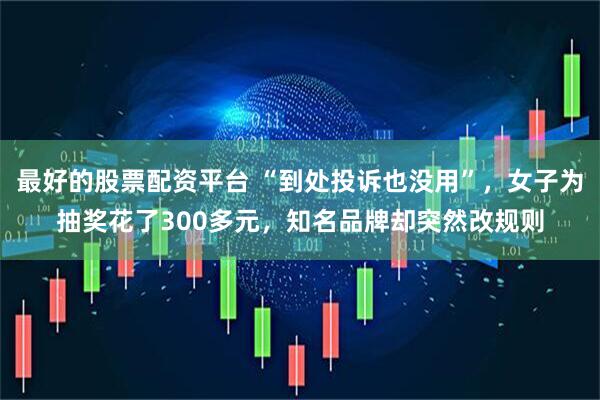 最好的股票配资平台 “到处投诉也没用”，女子为抽奖花了300多元，知名品牌却突然改规则