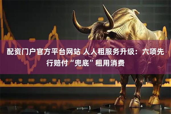 配资门户官方平台网站 人人租服务升级：六项先行赔付“兜底”租用消费