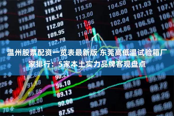 温州股票配资一览表最新版 东莞高低温试验箱厂家排行：5家本土实力品牌客观盘点