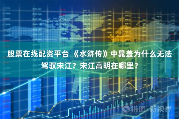 股票在线配资平台 《水浒传》中晁盖为什么无法驾驭宋江？宋江高明在哪里？