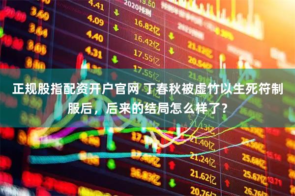 正规股指配资开户官网 丁春秋被虚竹以生死符制服后，后来的结局怎么样了？