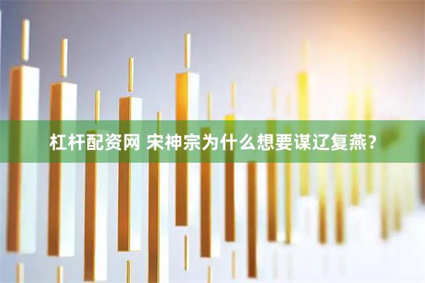 杠杆配资网 宋神宗为什么想要谋辽复燕？