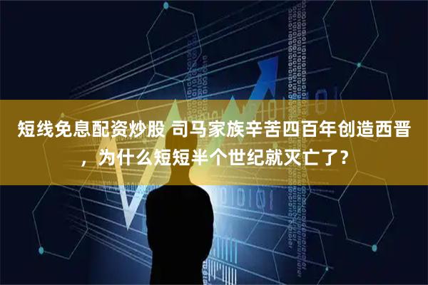 短线免息配资炒股 司马家族辛苦四百年创造西晋，为什么短短半个世纪就灭亡了？