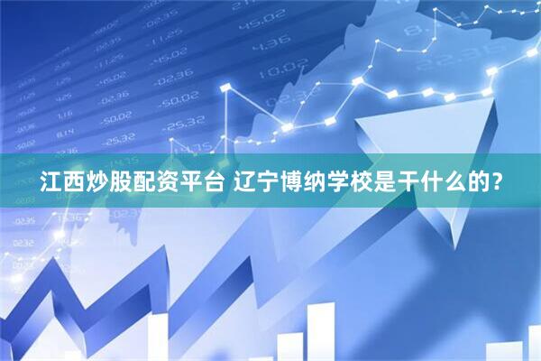 江西炒股配资平台 辽宁博纳学校是干什么的？
