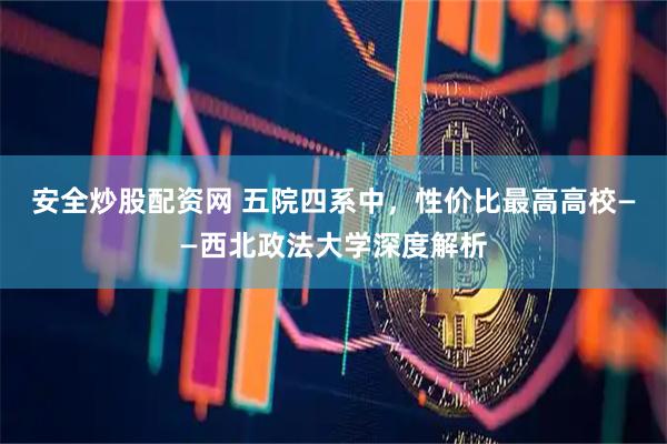 安全炒股配资网 五院四系中,性价比最高高校——西北政法大学深度解析