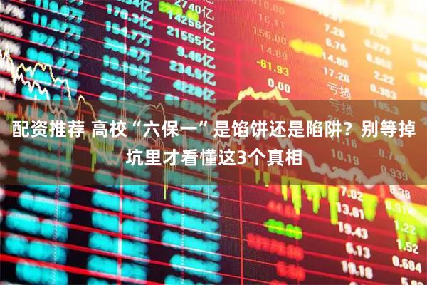 配资推荐 高校“六保一”是馅饼还是陷阱？别等掉坑里才看懂这3个真相