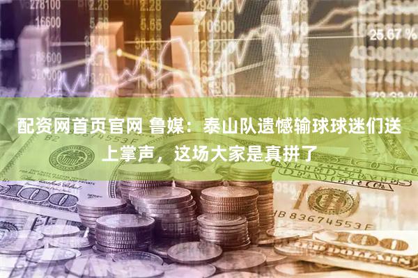 配资网首页官网 鲁媒：泰山队遗憾输球球迷们送上掌声，这场大家是真拼了